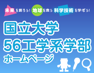 〜国立大学56工学系学部ホームページ〜未来を創ろう!地球を救う科学技術を学ぼう!