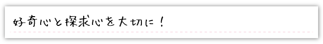 好奇心と探求心を大切に！