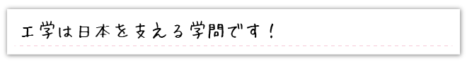 工学は日本を支える学問です！