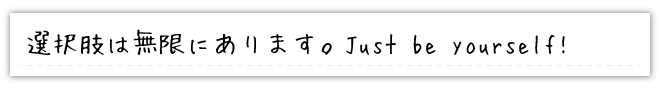 選択肢は無限にあります。 Just be yourself!