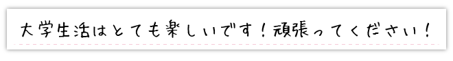 大学生活はとても楽しいです！頑張ってください！