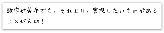 数学が苦手でも、それより、実現したいものがあることが大切！