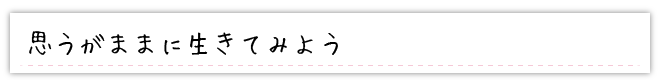 思うがままに生きてみよう