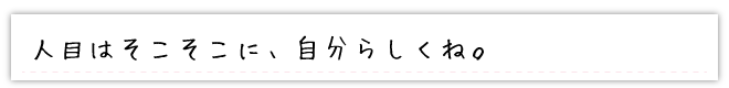 人目はそこそこに、自分らしくね。
