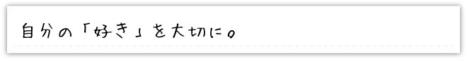 自分の「好き」を大切に。