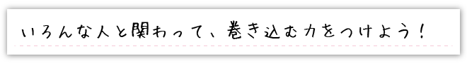 いろんな人と関わって、巻き込む力をつけよう！