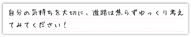 自分の気持ちを大切に、進路は焦らずゆっくり考えてみてください！