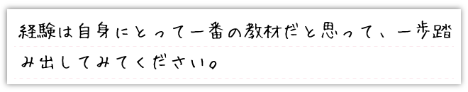 経験は自身にとって一番の教材だと思って、一歩踏み出してみてください。