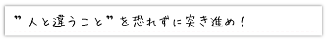 ”人と違うこと”を恐れずに突き進め！