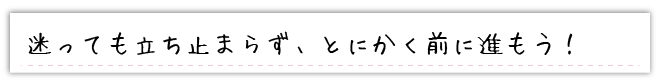 迷っても立ち止まらず，とにかく前に進もう！
