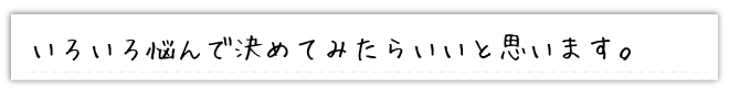 いろいろ悩んで決めてみたらいいと思います。