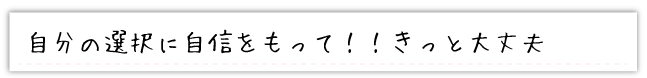 自分の選択に自信をもって！！きっと大丈夫