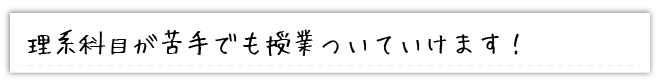 理系科目が苦手でも授業ついていけます！